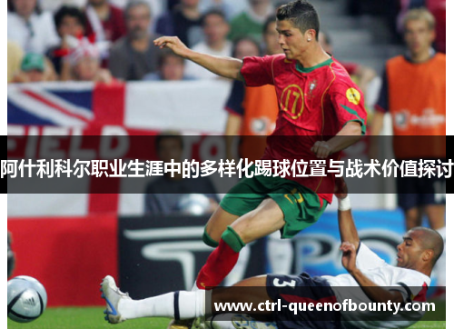 阿什利科尔职业生涯中的多样化踢球位置与战术价值探讨