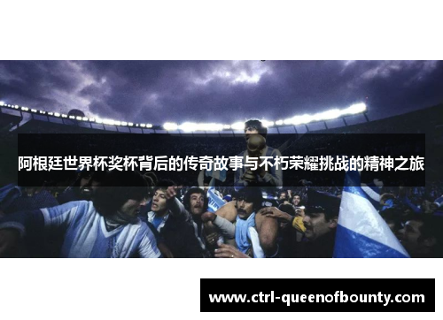 阿根廷世界杯奖杯背后的传奇故事与不朽荣耀挑战的精神之旅