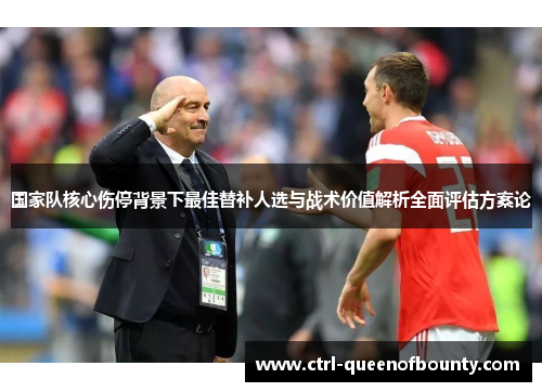 国家队核心伤停背景下最佳替补人选与战术价值解析全面评估方案论